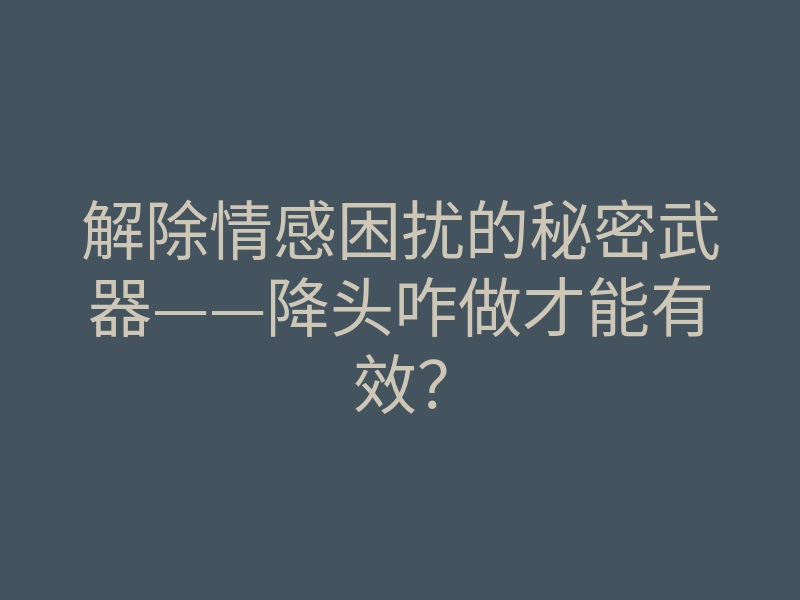 解除情感困扰的秘密武器——降头咋做才能有效?