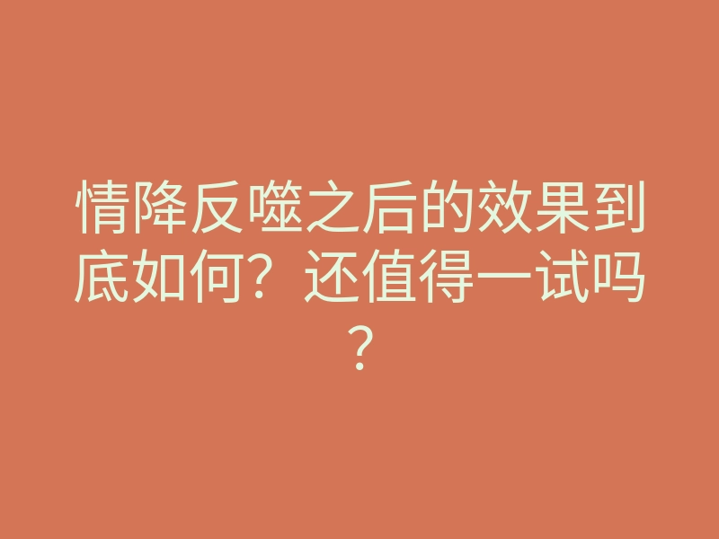 情降反噬之后的效果到底如何?还值得一试吗?