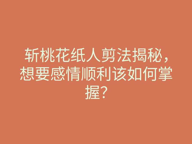 斩桃花纸人剪法揭秘,想要感情顺利该如何掌握?