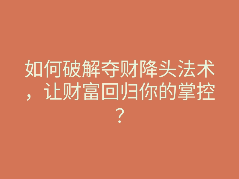 如何破解夺财降头法术,让财富回归你的掌控?