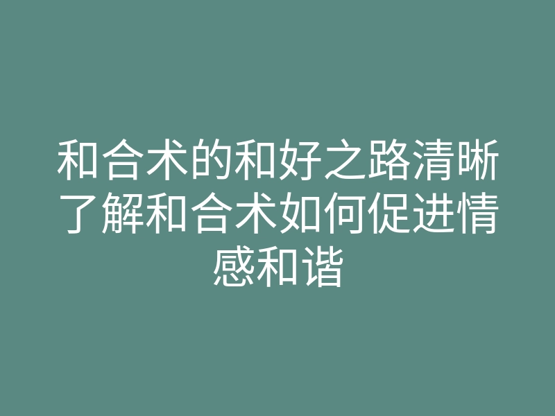 和合术的和好之路清晰了解和合术如何促进情感和谐