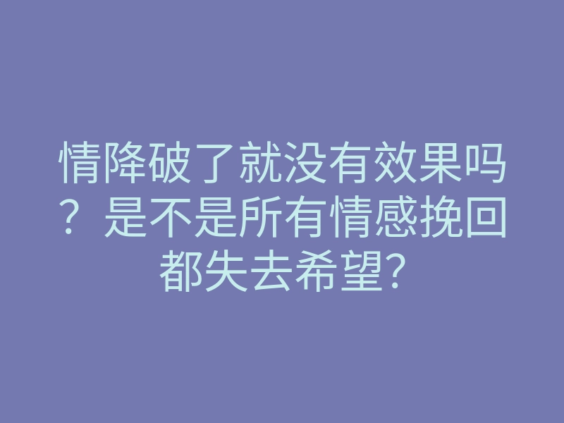 情降破了就没有效果吗?是不是所有情感挽回都失去希望?