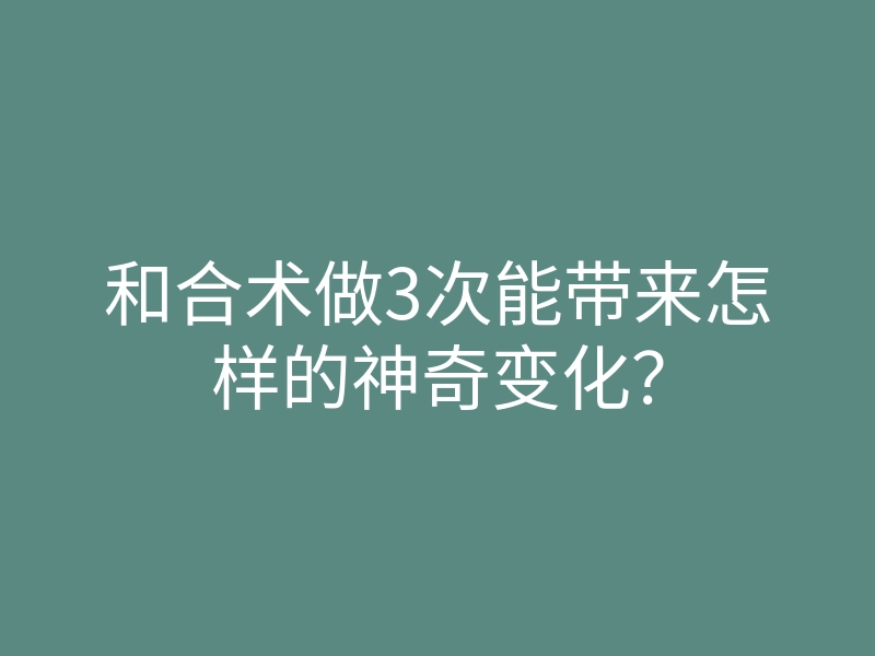 和合术做3次能带来怎样的神奇变化?