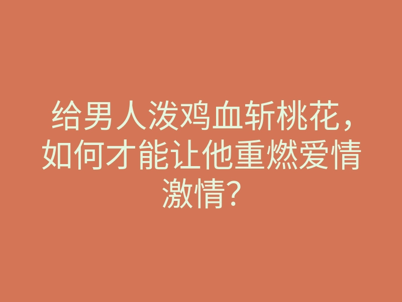 给男人泼鸡血斩桃花,如何才能让他重燃爱情激情?