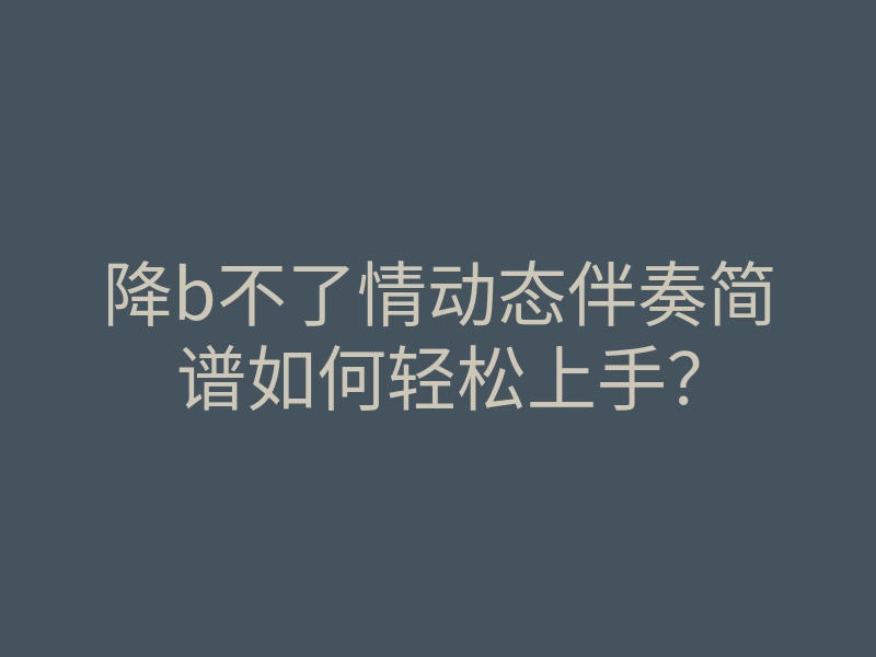 降b不了情动态伴奏简谱如何轻松上手?