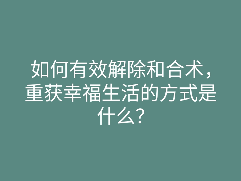 如何有效解除和合术，重获幸福生活的方式是什么？