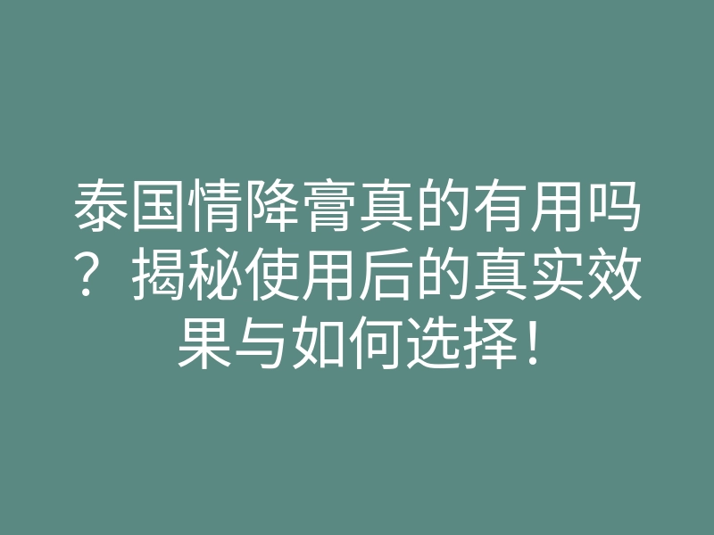 泰国情降膏真的有用吗?揭秘使用后的真实效果与如何选择!