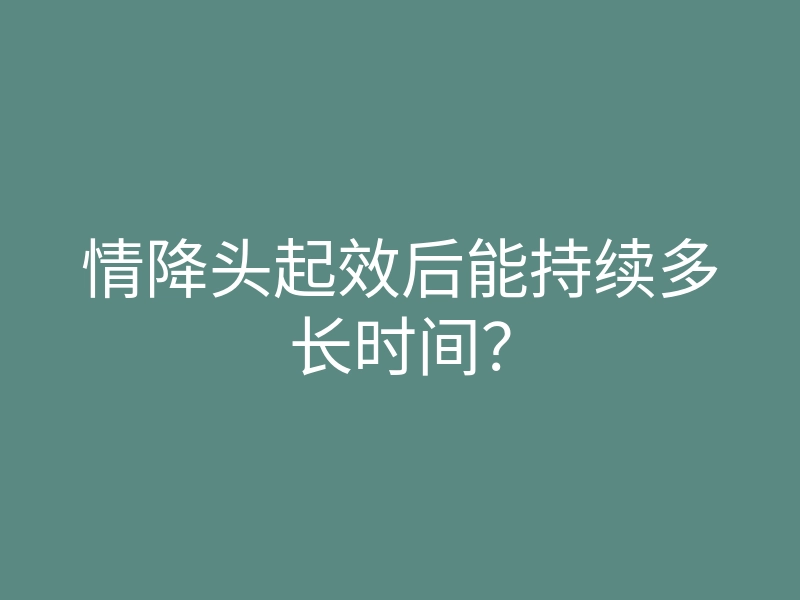 情降头起效后能持续多长时间?