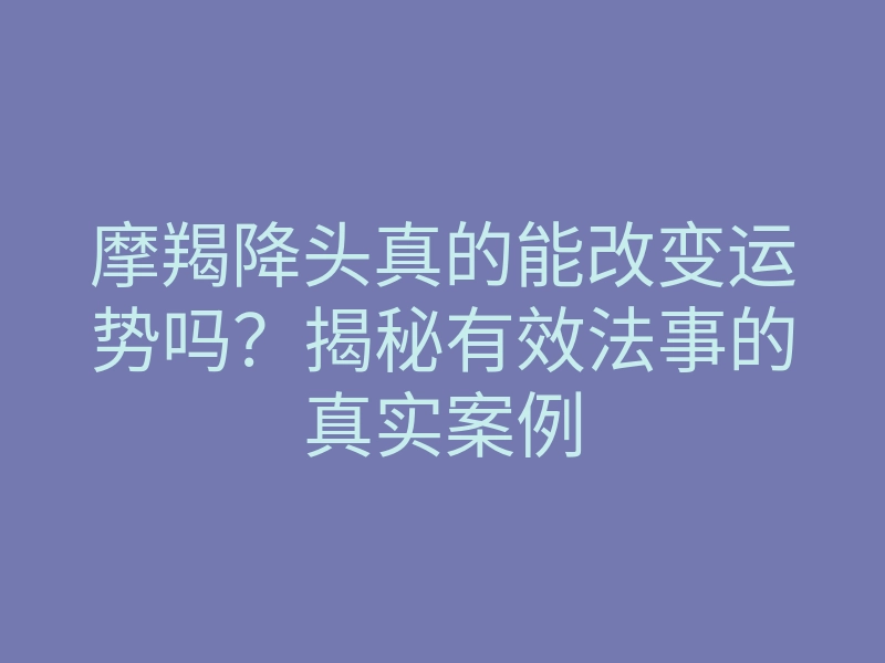 摩羯降头真的能改变运势吗?揭秘有效法事的真实案例