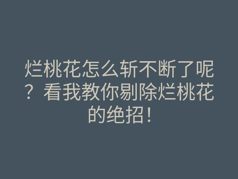 烂桃花怎么斩不断了呢?看我教你剔除烂桃花的绝招!