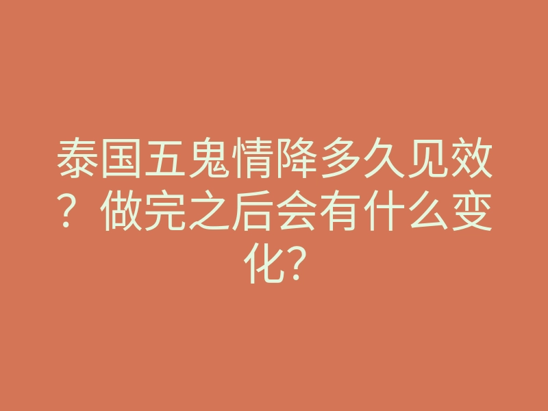 泰国五鬼情降多久见效?做完之后会有什么变化?