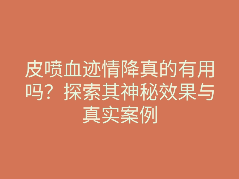 皮喷血迹情降真的有用吗？探索其神秘效果与真实案例