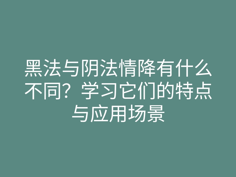 黑法与阴法情降有什么不同?学习它们的特点与应用场景