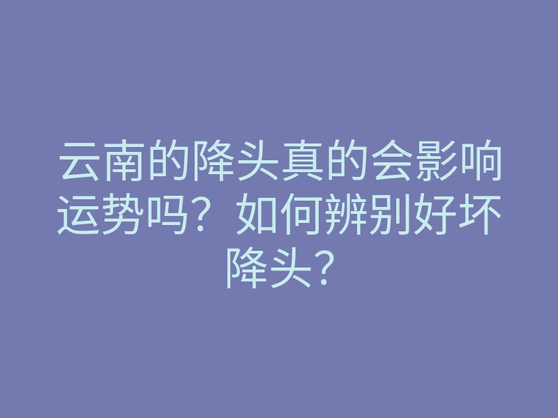 云南的降头真的会影响运势吗?如何辨别好坏降头?
