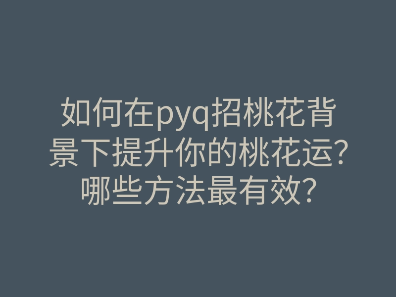 如何在pyq招桃花背景下提升你的桃花运?哪些方法最有效?