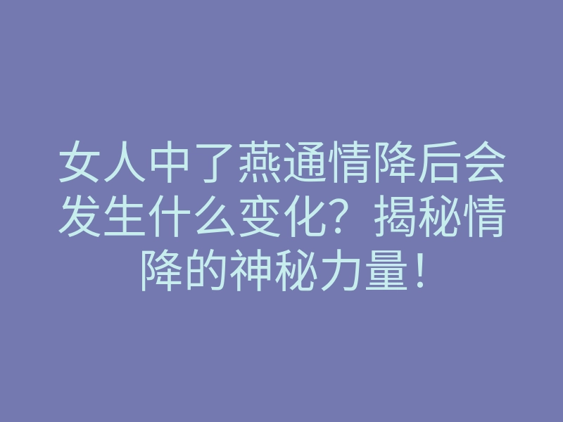 女人中了燕通情降后会发生什么变化?揭秘情降的神秘力量!