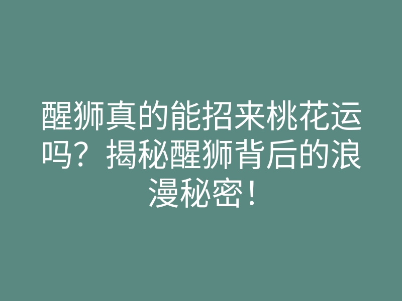 醒狮真的能招来桃花运吗?揭秘醒狮背后的浪漫秘密!