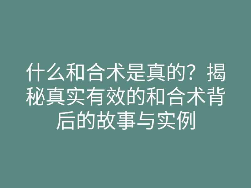什么和合术是真的？揭秘真实有效的和合术背后的故事与实例