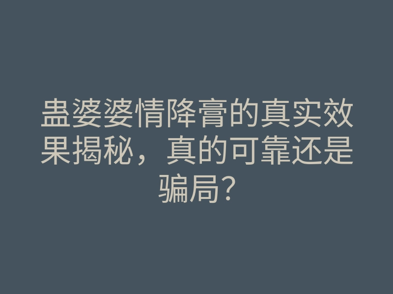 蛊婆婆情降膏的真实效果揭秘,真的可靠还是骗局?