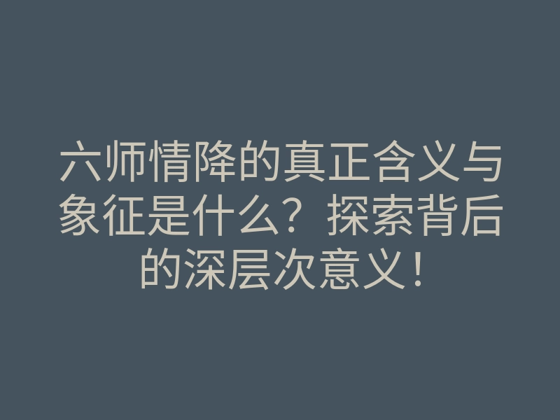 六师情降的真正含义与象征是什么?探索背后的深层次意义!