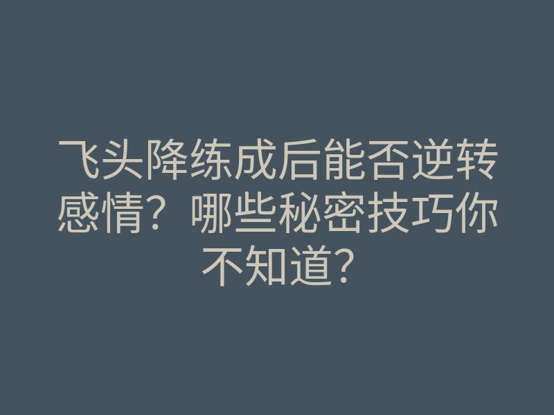 飞头降练成后能否逆转感情?哪些秘密技巧你不知道?
