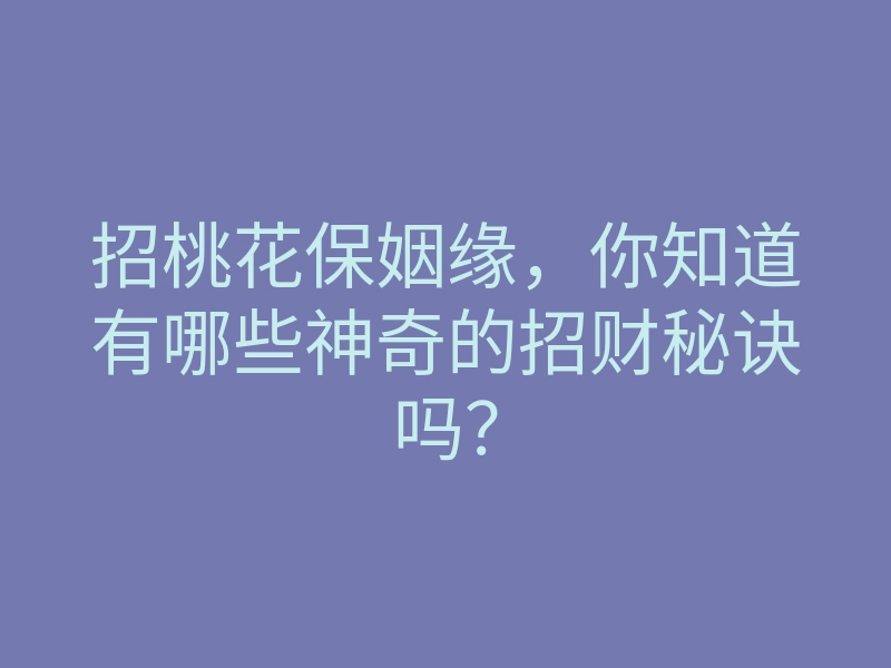 招桃花保姻缘,你知道有哪些神奇的招财秘诀吗?