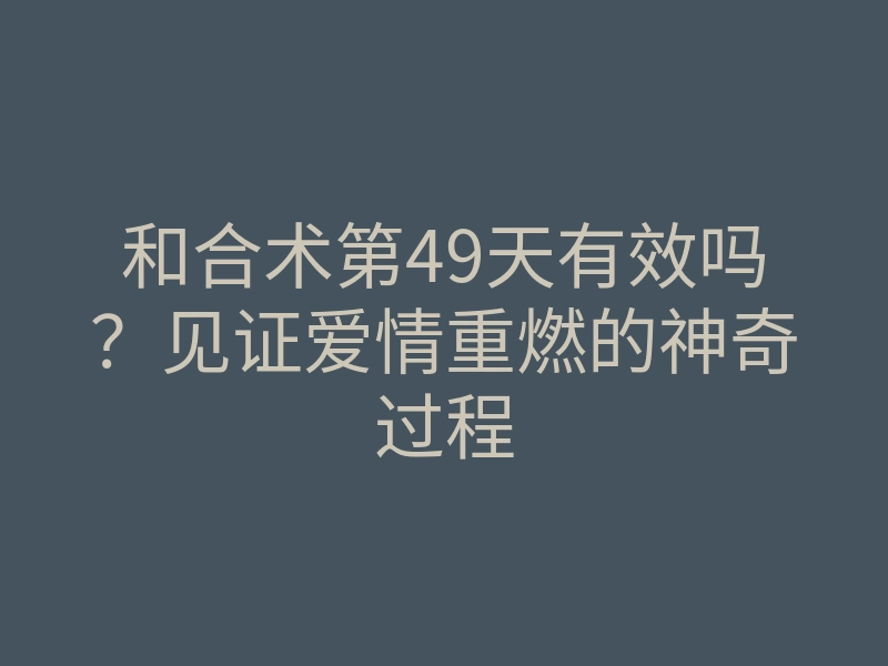 和合术第49天有效吗?见证爱情重燃的神奇过程