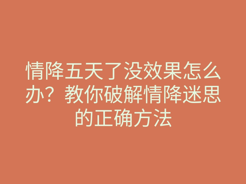 情降五天了没效果怎么办?教你破解情降迷思的正确方法