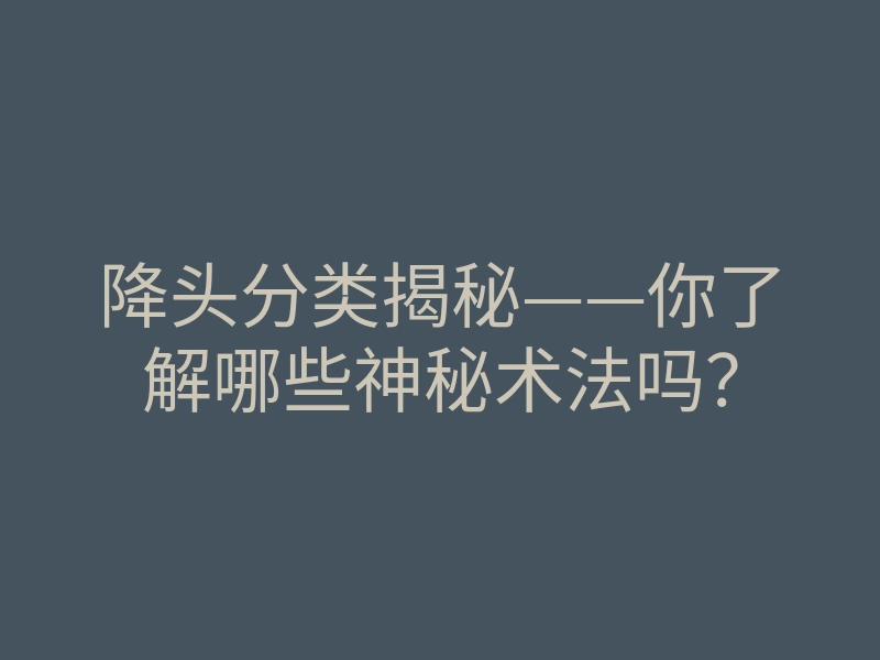 降头分类揭秘——你了解哪些神秘术法吗?