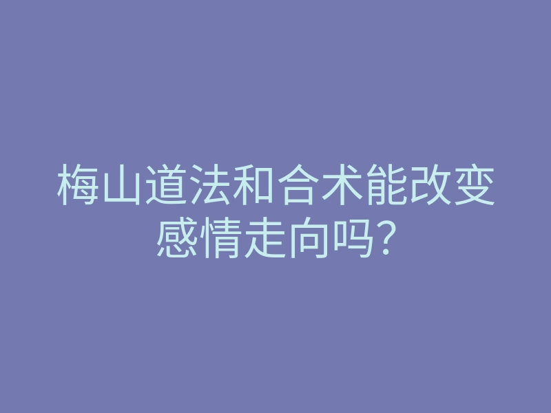 梅山道法和合术能改变感情走向吗?