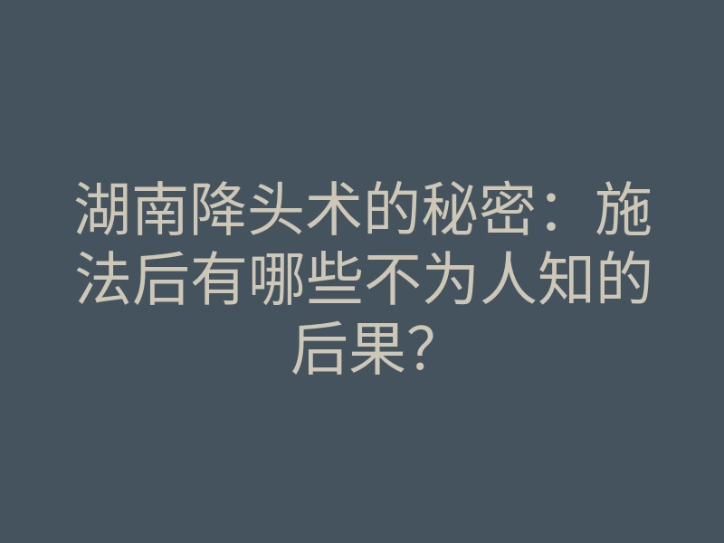湖南降头术的秘密:施法后有哪些不为人知的后果?
