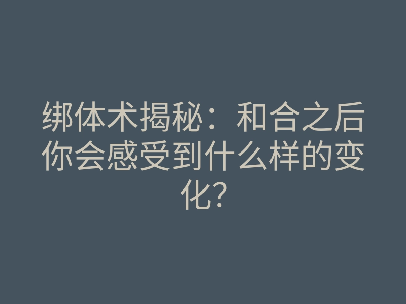 绑体术揭秘:和合之后你会感受到什么样的变化?