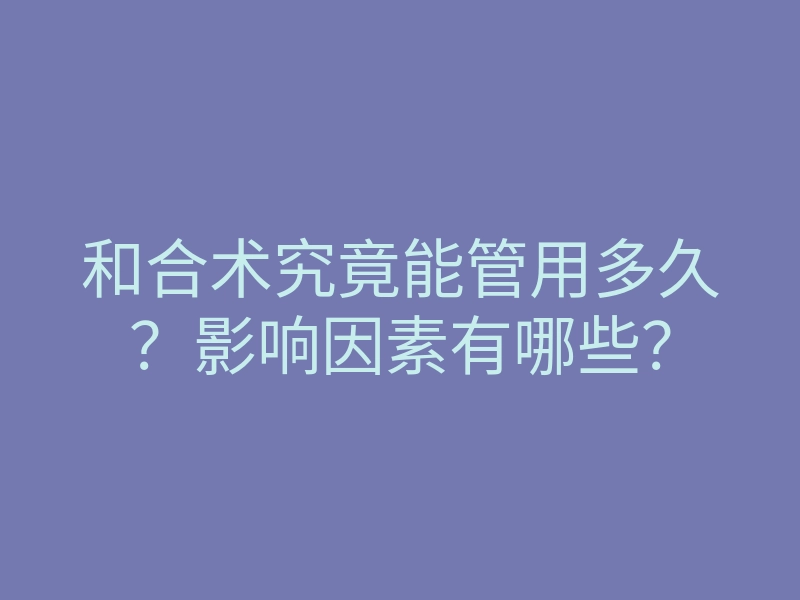 和合术究竟能管用多久?影响因素有哪些?