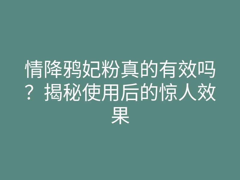 情降鸦妃粉真的有效吗？揭秘使用后的惊人效果