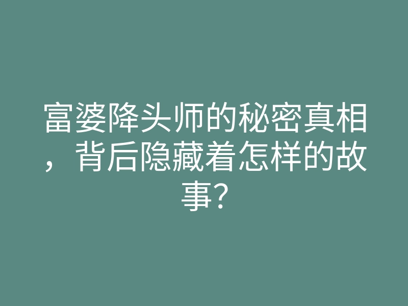 富婆降头师的秘密真相，背后隐藏着怎样的故事？