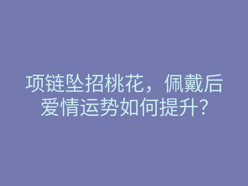 项链坠招桃花,佩戴后爱情运势如何提升?
