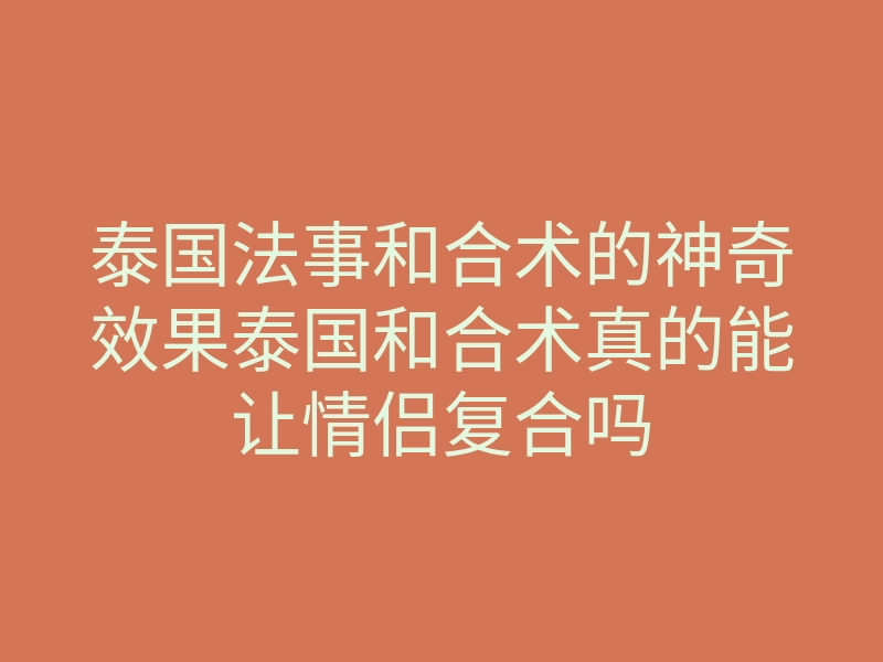 泰国法事和合术的神奇效果泰国和合术真的能让情侣复合吗
