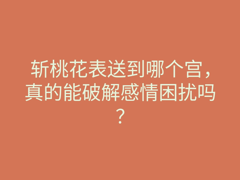斩桃花表送到哪个宫,真的能破解感情困扰吗?