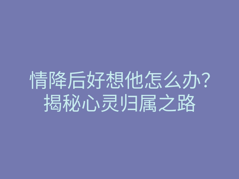 情降后好想他怎么办？揭秘心灵归属之路