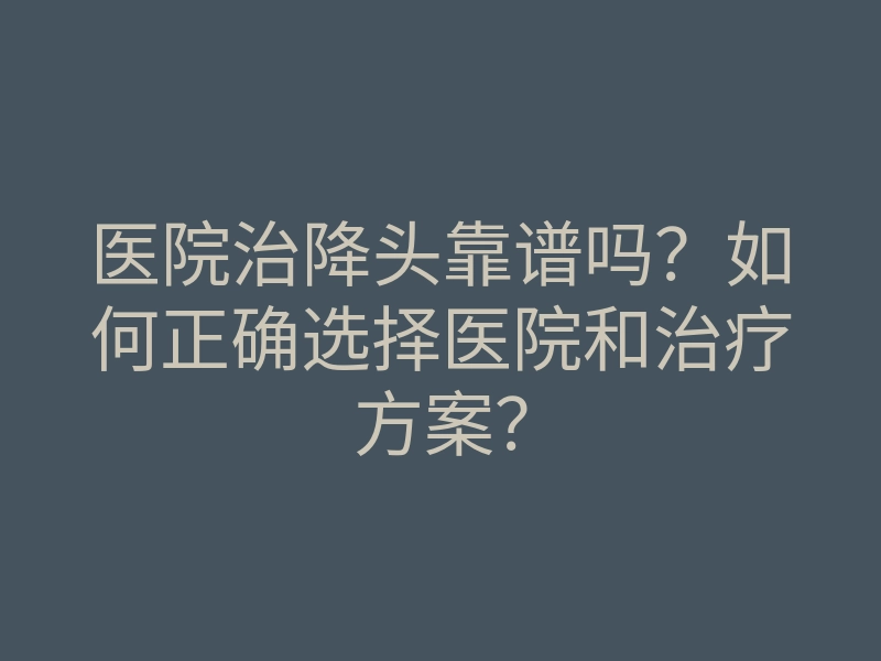 医院治降头靠谱吗?如何正确选择医院和治疗方案?