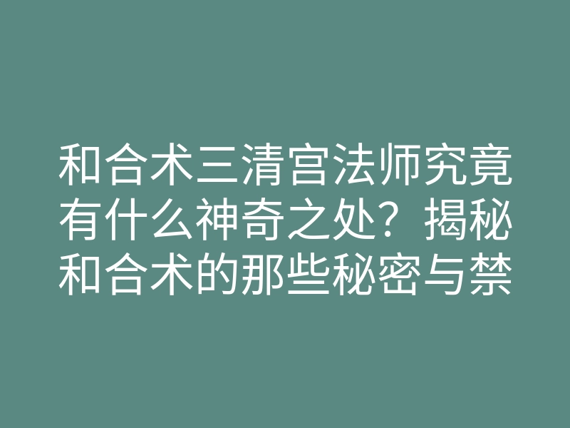 和合术三清宫法师究竟有什么神奇之处?揭秘和合术的那些秘密与禁忌!