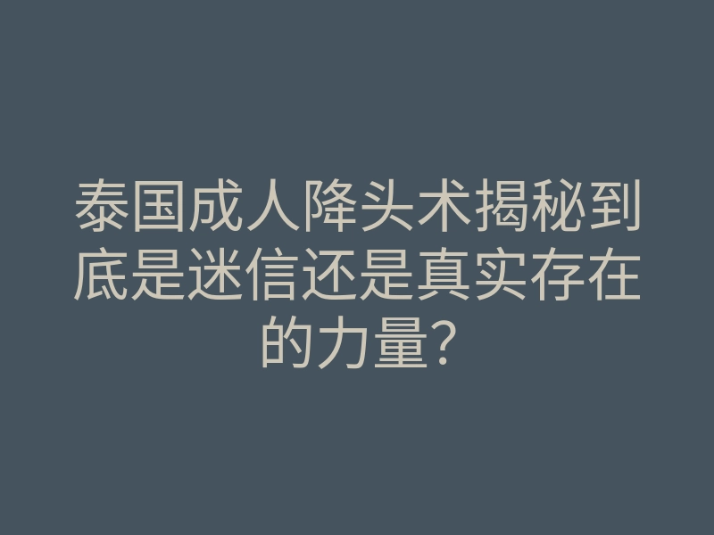 泰国成人降头术揭秘到底是迷信还是真实存在的力量？