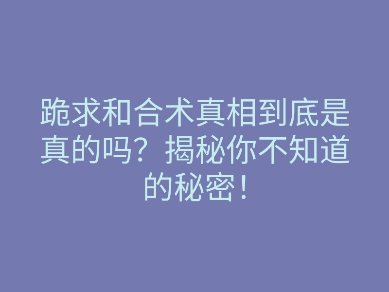跪求和合术真相到底是真的吗？揭秘你不知道的秘密！
