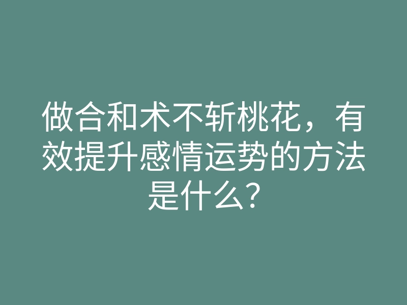 做合和术不斩桃花,有效提升感情运势的方法是什么?