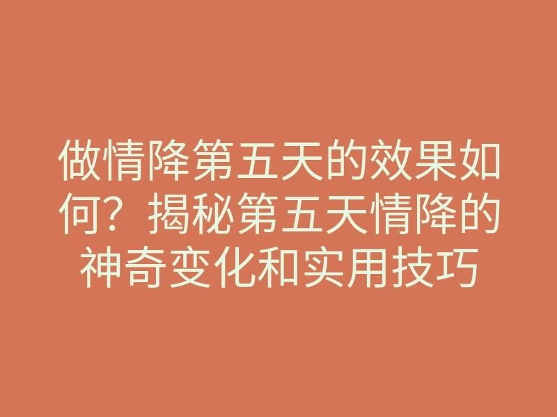 做情降第五天的效果如何?揭秘第五天情降的神奇变化和实用技巧
