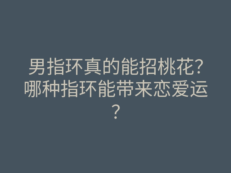 男指环真的能招桃花?哪种指环能带来恋爱运?