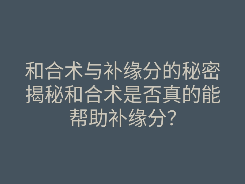 和合术与补缘分的秘密揭秘和合术是否真的能帮助补缘分?