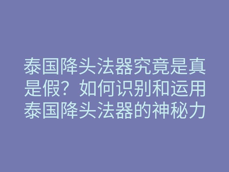 泰国降头法器究竟是真是假？如何识别和运用泰国降头法器的神秘力量