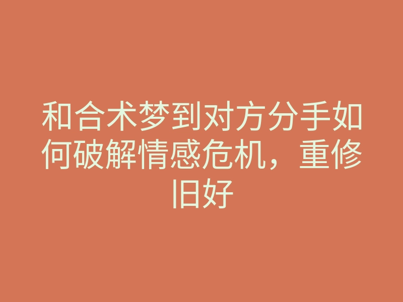 和合术梦到对方分手如何破解情感危机,重修旧好