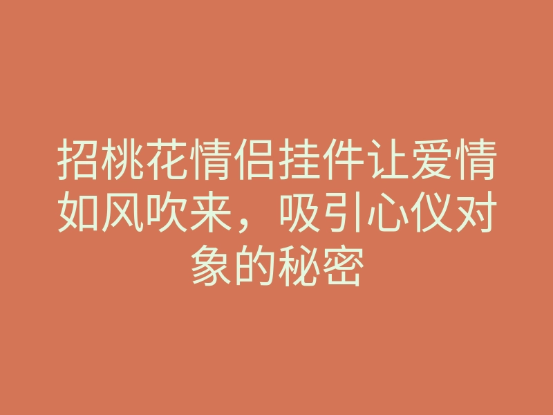 招桃花情侣挂件让爱情如风吹来,吸引心仪对象的秘密